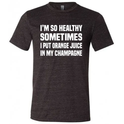 I'm So Healthy I Put Orange Juice In My Champagne Shirt Unisex